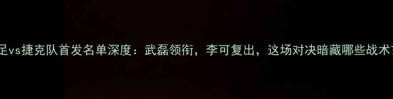 图片 中国男足vs捷克队首发名单深度：武磊领衔，李可复出，这场对决暗藏哪些战术玄机？1