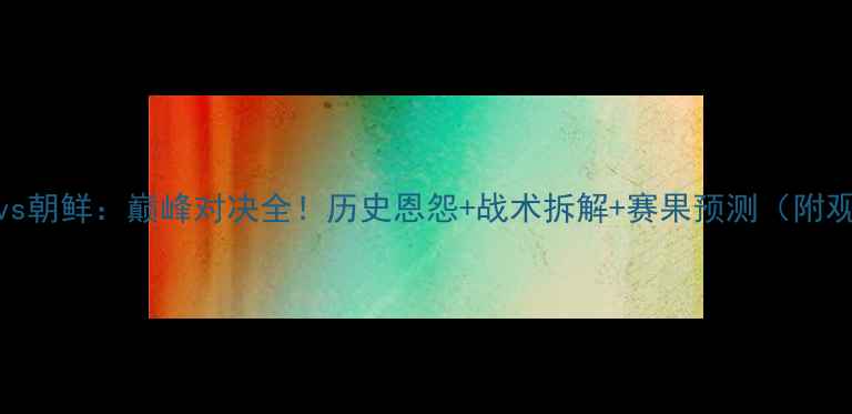 图片 中国男足vs朝鲜：巅峰对决全！历史恩怨+战术拆解+赛果预测（附观赛指南）