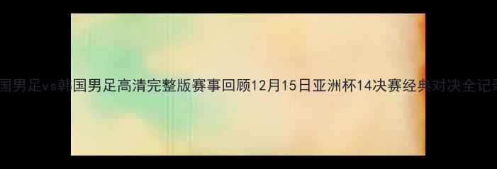 图片 中国男足vs韩国男足高清完整版赛事回顾12月15日亚洲杯14决赛经典对决全记录1