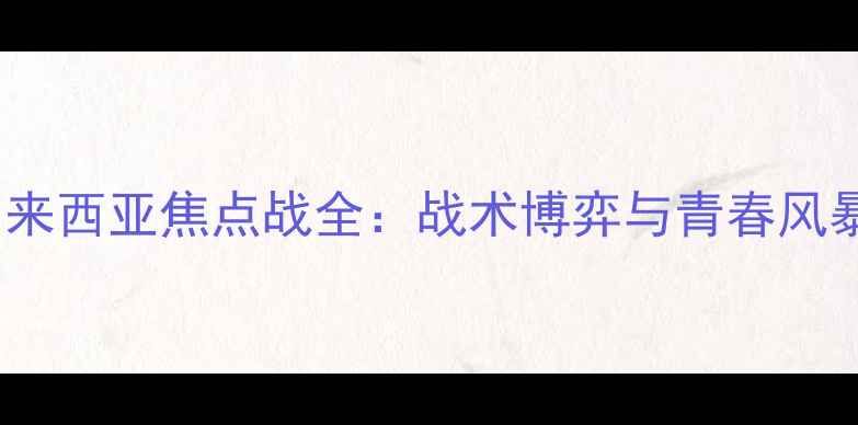 图片 中国男足vs马来西亚焦点战全：战术博弈与青春风暴的巅峰对决2