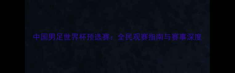图片 中国男足世界杯预选赛：全民观赛指南与赛事深度