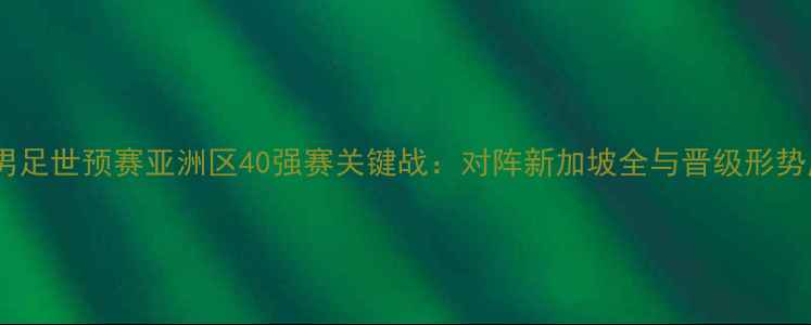 图片 中国男足世预赛亚洲区40强赛关键战：对阵新加坡全与晋级形势展望1