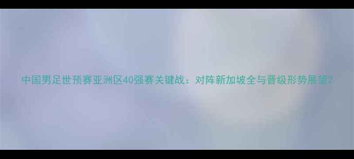 图片 中国男足世预赛亚洲区40强赛关键战：对阵新加坡全与晋级形势展望2