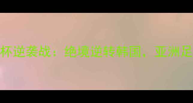 图片 中国男足亚洲杯逆袭战：绝境逆转韩国，亚洲足球格局再洗牌