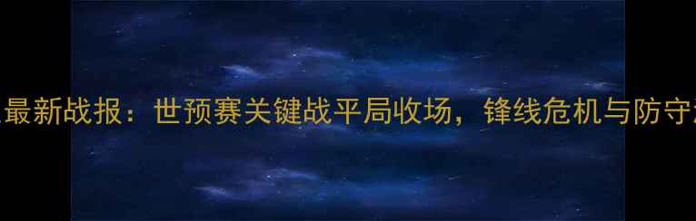 图片 中国男足最新战报：世预赛关键战平局收场，锋线危机与防守漏洞深度