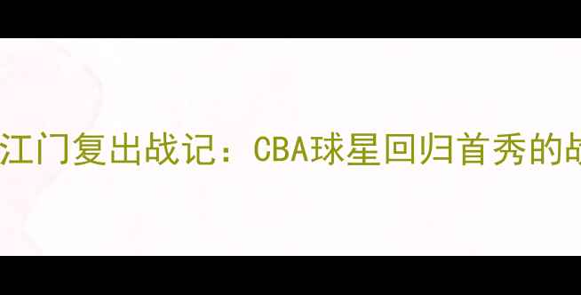 图片 中国篮球传奇易建联江门复出战记：CBA球星回归首秀的战术亮点与市场价值1