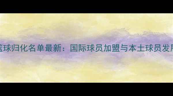 图片 中国篮球归化名单最新：国际球员加盟与本土球员发展策略