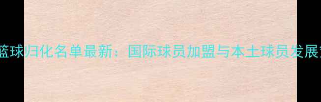 图片 中国篮球归化名单最新：国际球员加盟与本土球员发展策略1