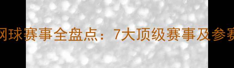图片 中国网球赛事全盘点：7大顶级赛事及参赛指南