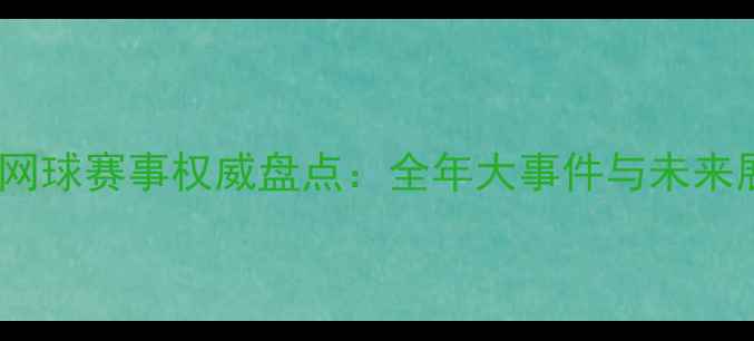 图片 中国网球赛事权威盘点：全年大事件与未来展望2
