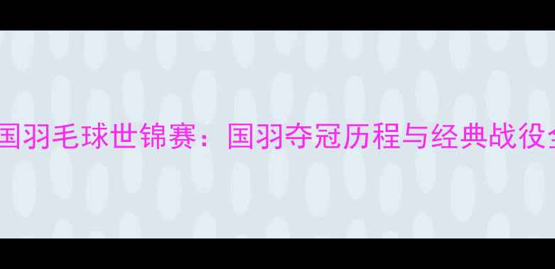 图片 中国羽毛球世锦赛：国羽夺冠历程与经典战役全1