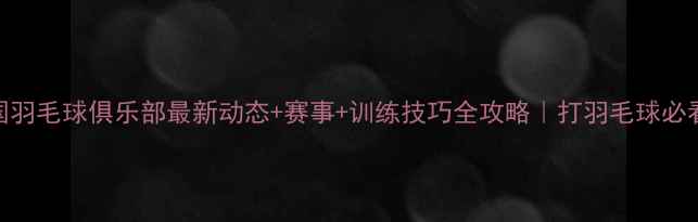 图片 中国羽毛球俱乐部最新动态+赛事+训练技巧全攻略｜打羽毛球必看！