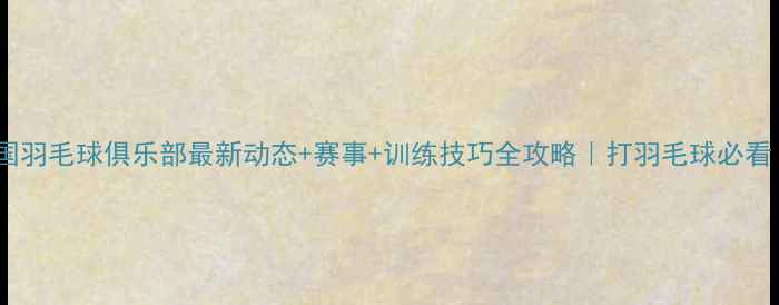 图片 中国羽毛球俱乐部最新动态+赛事+训练技巧全攻略｜打羽毛球必看！1