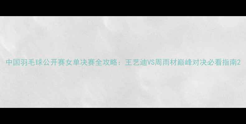 图片 中国羽毛球公开赛女单决赛全攻略：王艺迪VS周雨材巅峰对决必看指南2