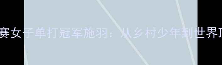 图片 中国羽毛球公开赛女子单打冠军施羽：从乡村少年到世界顶流的逆袭之路1