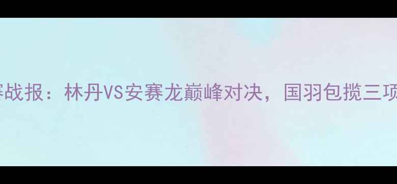 图片 中国羽毛球公开赛战报：林丹VS安赛龙巅峰对决，国羽包揽三项冠军热血沸腾！2