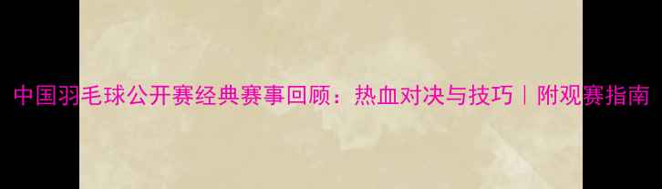 图片 中国羽毛球公开赛经典赛事回顾：热血对决与技巧｜附观赛指南