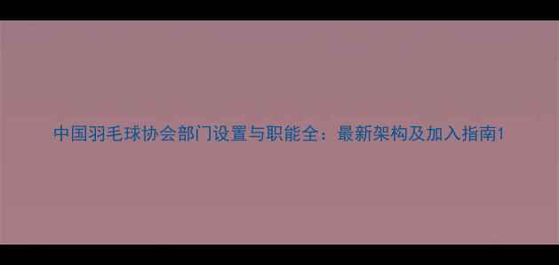 图片 中国羽毛球协会部门设置与职能全：最新架构及加入指南1