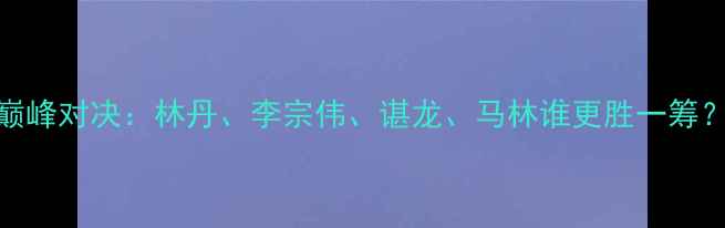 图片 中国羽毛球四大天王巅峰对决：林丹、李宗伟、谌龙、马林谁更胜一筹？国羽传奇的黄金时代