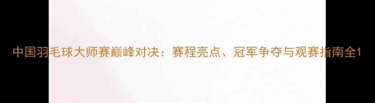 图片 中国羽毛球大师赛巅峰对决：赛程亮点、冠军争夺与观赛指南全1