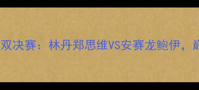 图片 中国羽毛球大师赛男双决赛：林丹郑思维VS安赛龙鲍伊，巅峰对决谁将问鼎？2