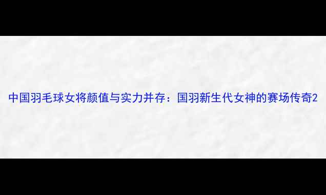 图片 中国羽毛球女将颜值与实力并存：国羽新生代女神的赛场传奇2