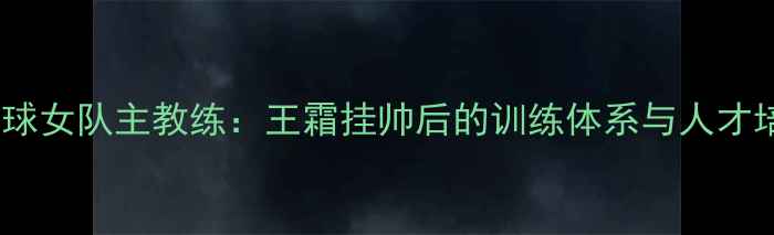 图片 中国羽毛球女队主教练：王霜挂帅后的训练体系与人才培养密码1