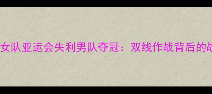 图片 中国羽毛球女队亚运会失利男队夺冠：双线作战背后的战术与启示2