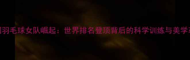 图片 中国羽毛球女队崛起：世界排名登顶背后的科学训练与美学革命