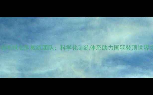 图片 中国羽毛球女队教练团队：科学化训练体系助力国羽登顶世界之巅2