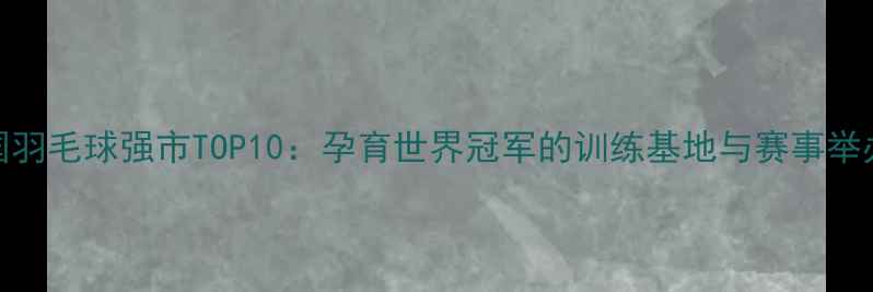 图片 中国羽毛球强市TOP10：孕育世界冠军的训练基地与赛事举办地