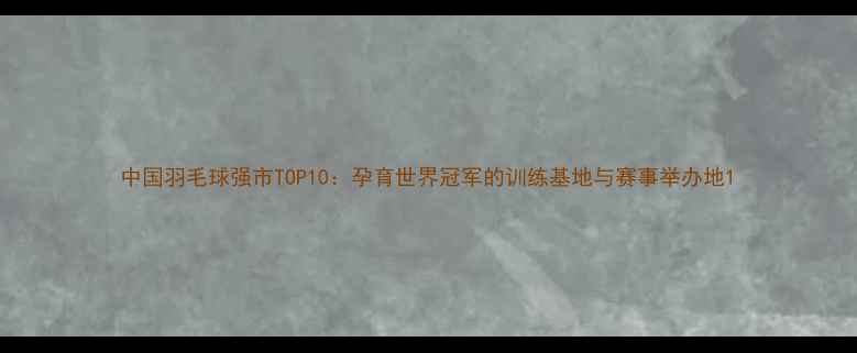 图片 中国羽毛球强市TOP10：孕育世界冠军的训练基地与赛事举办地1