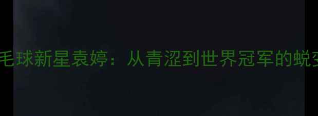 图片 中国羽毛球新星袁婷：从青涩到世界冠军的蜕变之路1