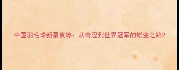 图片 中国羽毛球新星袁婷：从青涩到世界冠军的蜕变之路2
