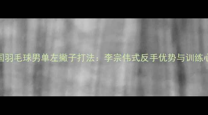 图片 中国羽毛球男单左撇子打法：李宗伟式反手优势与训练心得