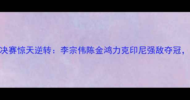 图片 中国羽毛球男双决赛惊天逆转：李宗伟陈金鸿力克印尼强敌夺冠，创历史新纪录！