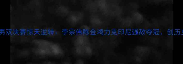 图片 中国羽毛球男双决赛惊天逆转：李宗伟陈金鸿力克印尼强敌夺冠，创历史新纪录！2