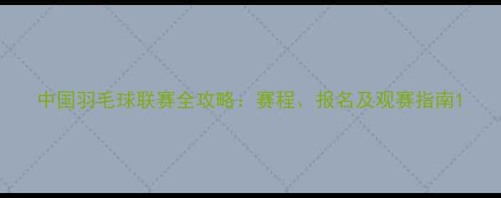 图片 中国羽毛球联赛全攻略：赛程、报名及观赛指南1