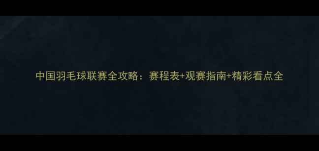 图片 中国羽毛球联赛全攻略：赛程表+观赛指南+精彩看点全