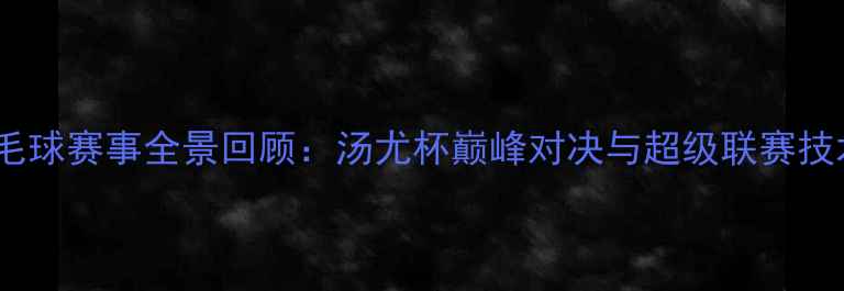 图片 中国羽毛球赛事全景回顾：汤尤杯巅峰对决与超级联赛技术革新2