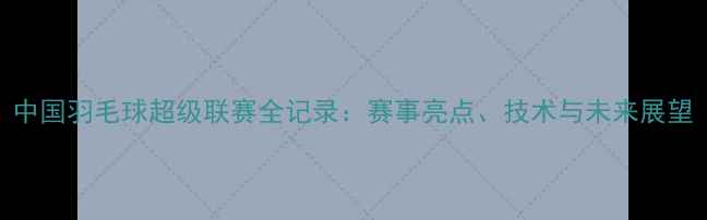 图片 中国羽毛球超级联赛全记录：赛事亮点、技术与未来展望
