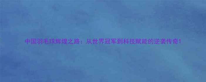 图片 中国羽毛球辉煌之路：从世界冠军到科技赋能的逆袭传奇1