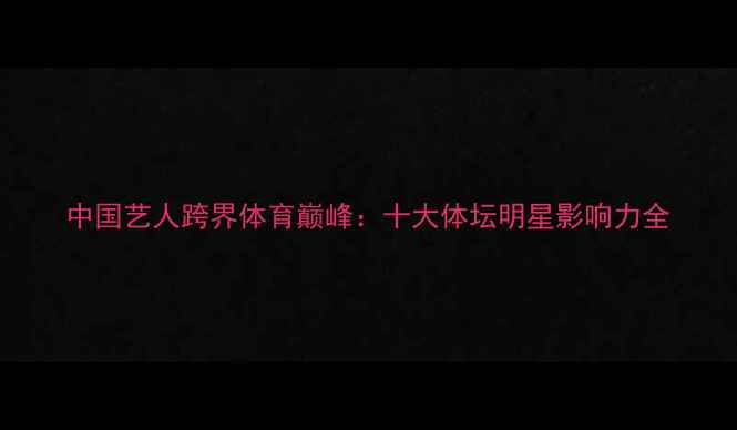 图片 中国艺人跨界体育巅峰：十大体坛明星影响力全