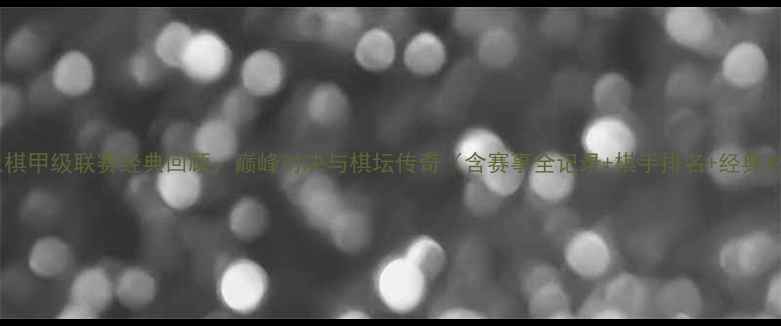 图片 中国象棋甲级联赛经典回顾：巅峰对决与棋坛传奇（含赛事全记录+棋手排名+经典对局）1