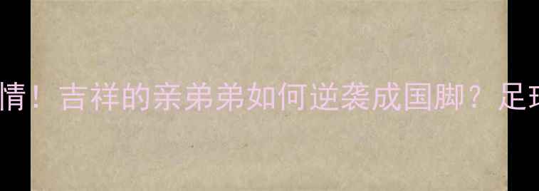 图片 中国足球传奇兄弟情！吉祥的亲弟弟如何逆袭成国脚？足球世家的热血人生1