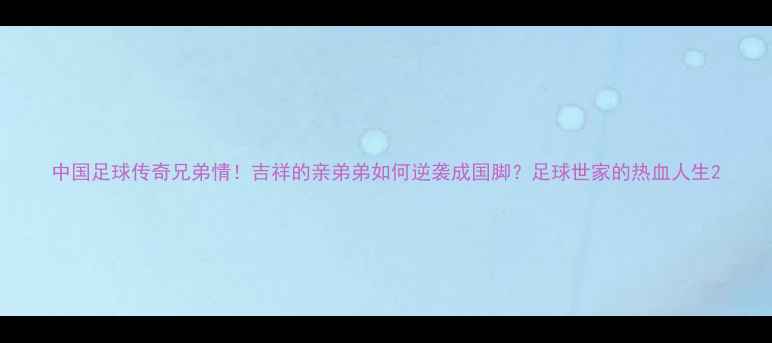 图片 中国足球传奇兄弟情！吉祥的亲弟弟如何逆袭成国脚？足球世家的热血人生2
