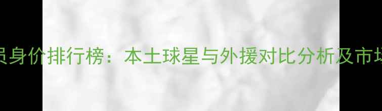 图片 中国足球员身价排行榜：本土球星与外援对比分析及市场趋势解读