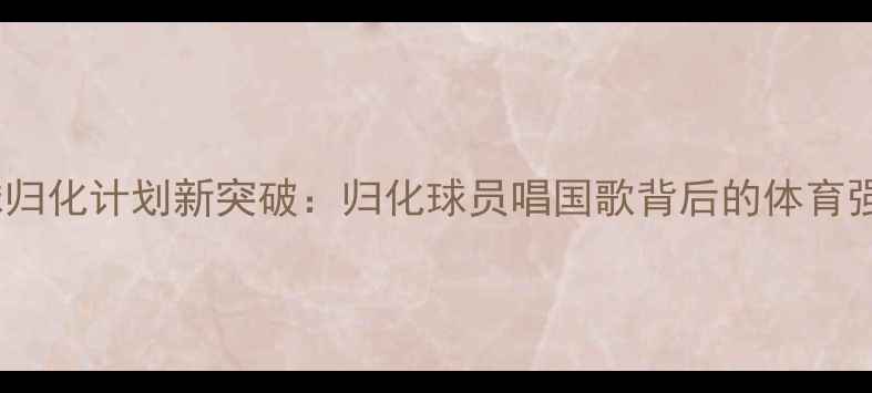 图片 中国足球归化计划新突破：归化球员唱国歌背后的体育强国战略1