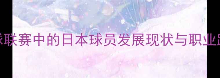 图片 中国足球联赛中的日本球员发展现状与职业路径探析