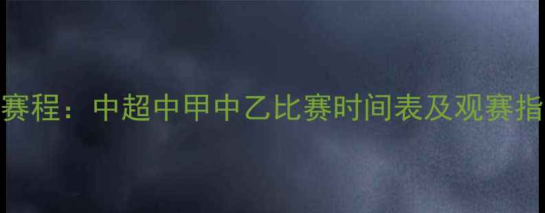 图片 中国足球联赛最新赛程：中超中甲中乙比赛时间表及观赛指南（附直播平台）